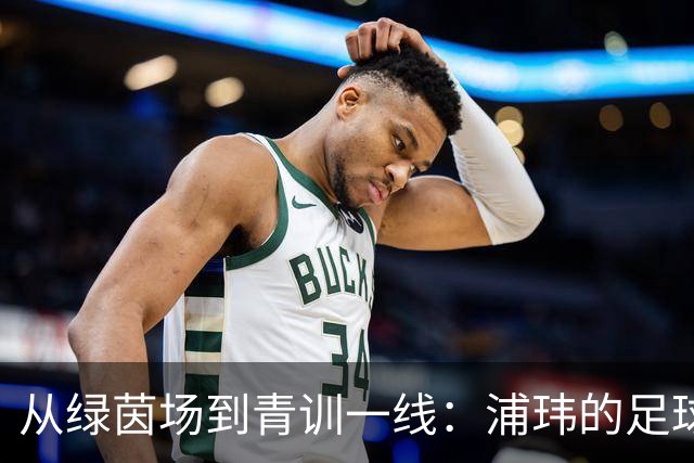 从绿茵场到青训一线：浦玮的足球情怀与使命